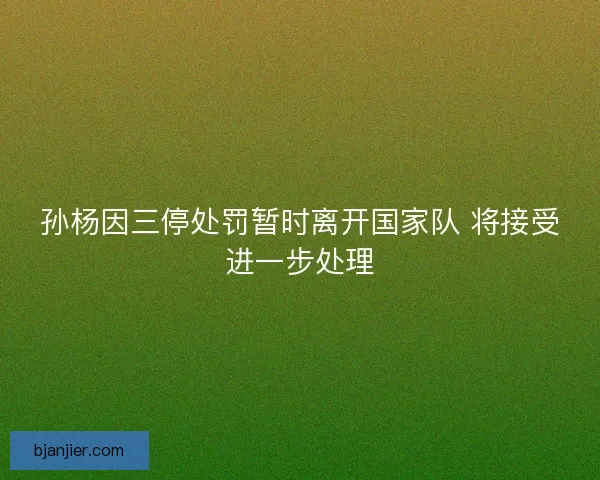 孙杨因三停处罚暂时离开国家队 将接受进一步处理 孙杨因三停处罚暂时离开国家队 将接受进一步处理