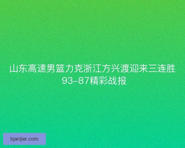 山东高速男篮力克浙江方兴渡迎来三连胜 93-87精彩战报
