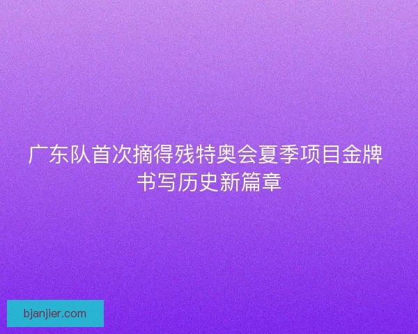 广东队首次摘得残特奥会夏季项目金牌 书写历史新篇章