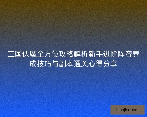 三国伏魔全方位攻略解析新手进阶阵容养成技巧与副本通关心得分享