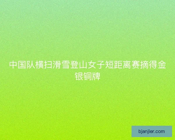 中国队横扫滑雪登山女子短距离赛摘得金银铜牌