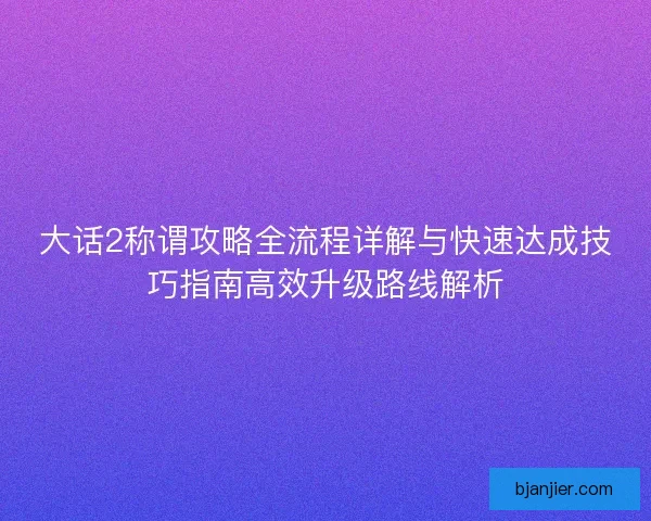 大话2称谓攻略全流程详解与快速达成技巧指南高效升级路线解析
