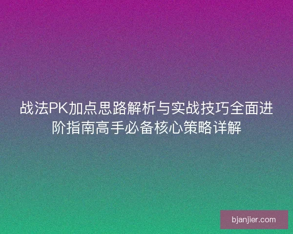 战法PK加点思路解析与实战技巧全面进阶指南高手必备核心策略详解