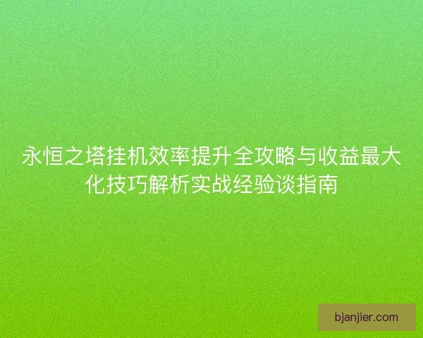 永恒之塔挂机效率提升全攻略与收益最大化技巧解析实战经验谈指南